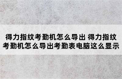 得力指纹考勤机怎么导出 得力指纹考勤机怎么导出考勤表电脑这么显示